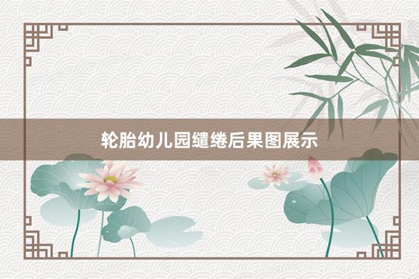 轮胎幼儿园缱绻后果图展示