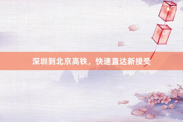 深圳到北京高铁,快速直达新接受