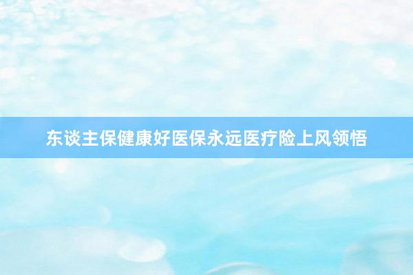 东谈主保健康好医保永远医疗险上风领悟