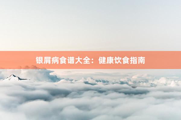 银屑病食谱大全：健康饮食指南