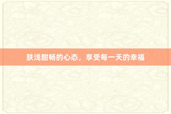 肤浅酣畅的心态，享受每一天的幸福