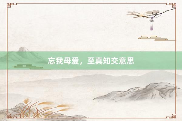 忘我母爱，至真知交意思